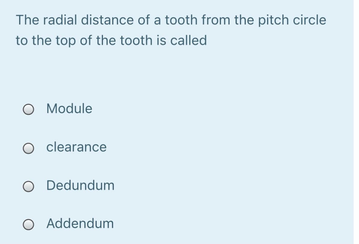 The radial distance of a tooth from the pitch circle
to the top of the tooth is called
O Module
O clearance
O Dedundum
O Addendum
