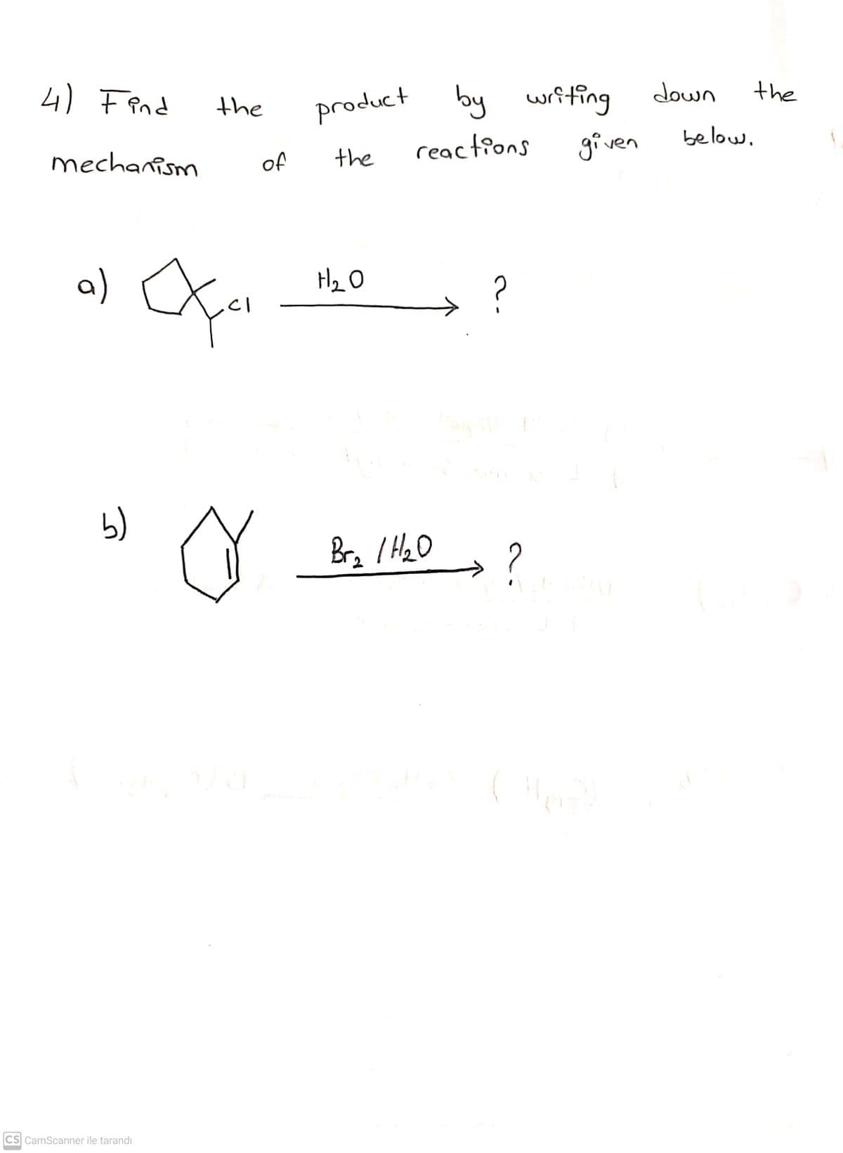 4) Fend
product by writing
down
the
the
below,
reactions
given
mechanism
of
the
a)
H2 O
?
b)
Brz I HzO
CS CamScanner ile tarandı
