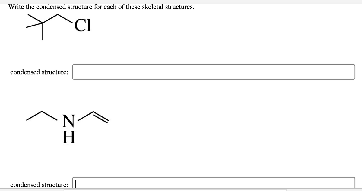 Write the condensed structure for each of these skeletal structures.
Cl
condensed structure:
N
H
condensed structure:
