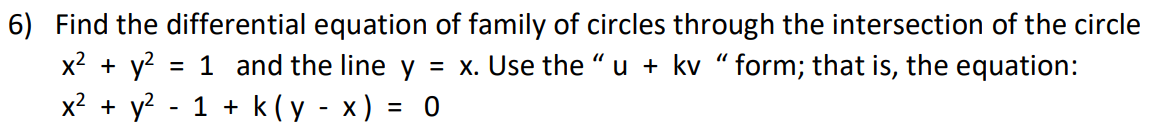 6) Find the differential equation of family of circles through the intersection of the circle
x2 + y?
= 1 and the line y
= x. Use the " u + kv “ form; that is, the equation:
x2 + y? - 1 + k(y - x) = 0
