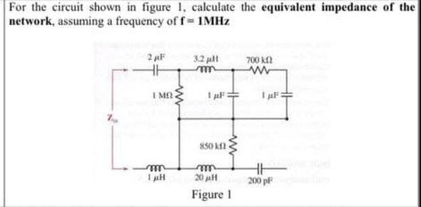 For the circuit shown in figure 1, calculate the equivalent impedance of the
network, assuming a frequency of f= 1MHZ
2 F
3.2 ull
700 k2
I Mf
I AF:
I F
850 kn
20 aH
200 pF
Figure 1
