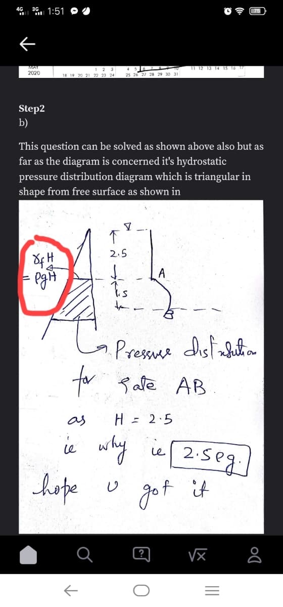 46 36. 1:51 O
MAT
11 12 13 14 15 16 17
I 2 3
18 19 20 21 22 23 24
2020
25 26 27 28 29 30 31
Step2
b)
This question can be solved as shown above also but as
far as the diagram is concerned it's hydrostatic
pressure distribution diagram which is triangular in
shape from free surface as shown in
2.5
Pressuce distabetoa
for sate AB
as
H = 2.5
ie why
2.5eg.
got
Le
hope u
if it
II
回 0
