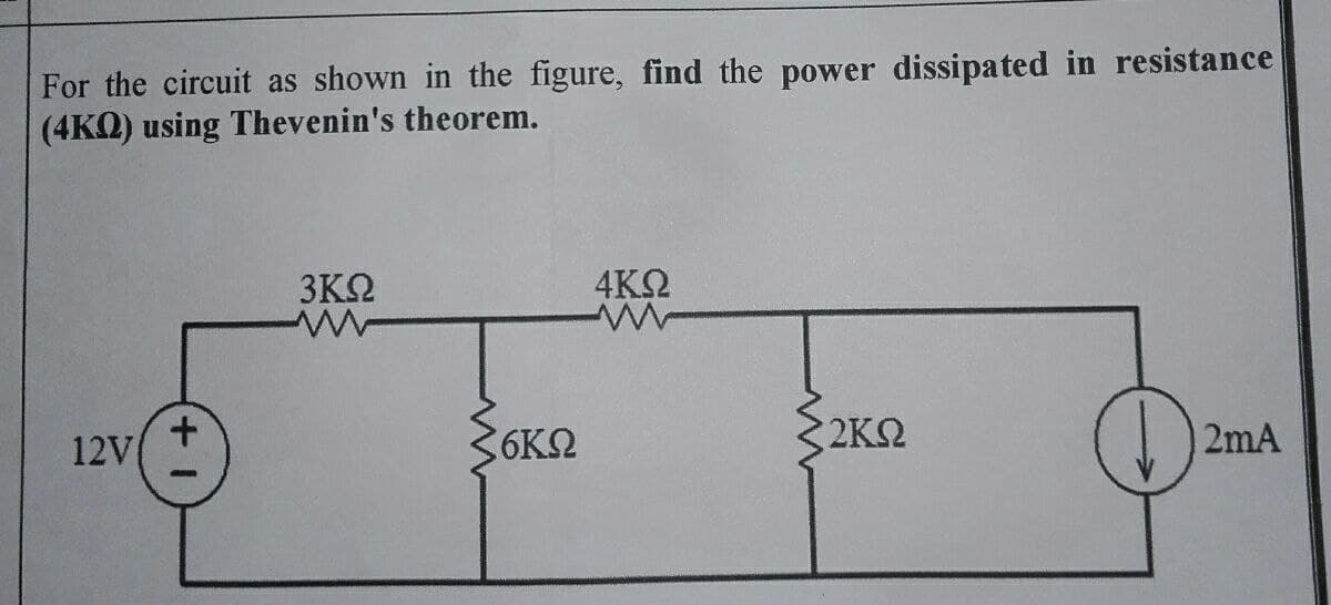 For the circuit as shown in the figure, find the power dissipated in resistance
(4ΚΩ) using Thevenin's theorem.
3ΚΩ
4ΚΩ
Μ
12V/
2ΚΩ
Φ
| 2mA
1+
Μ
6ΚΩ
