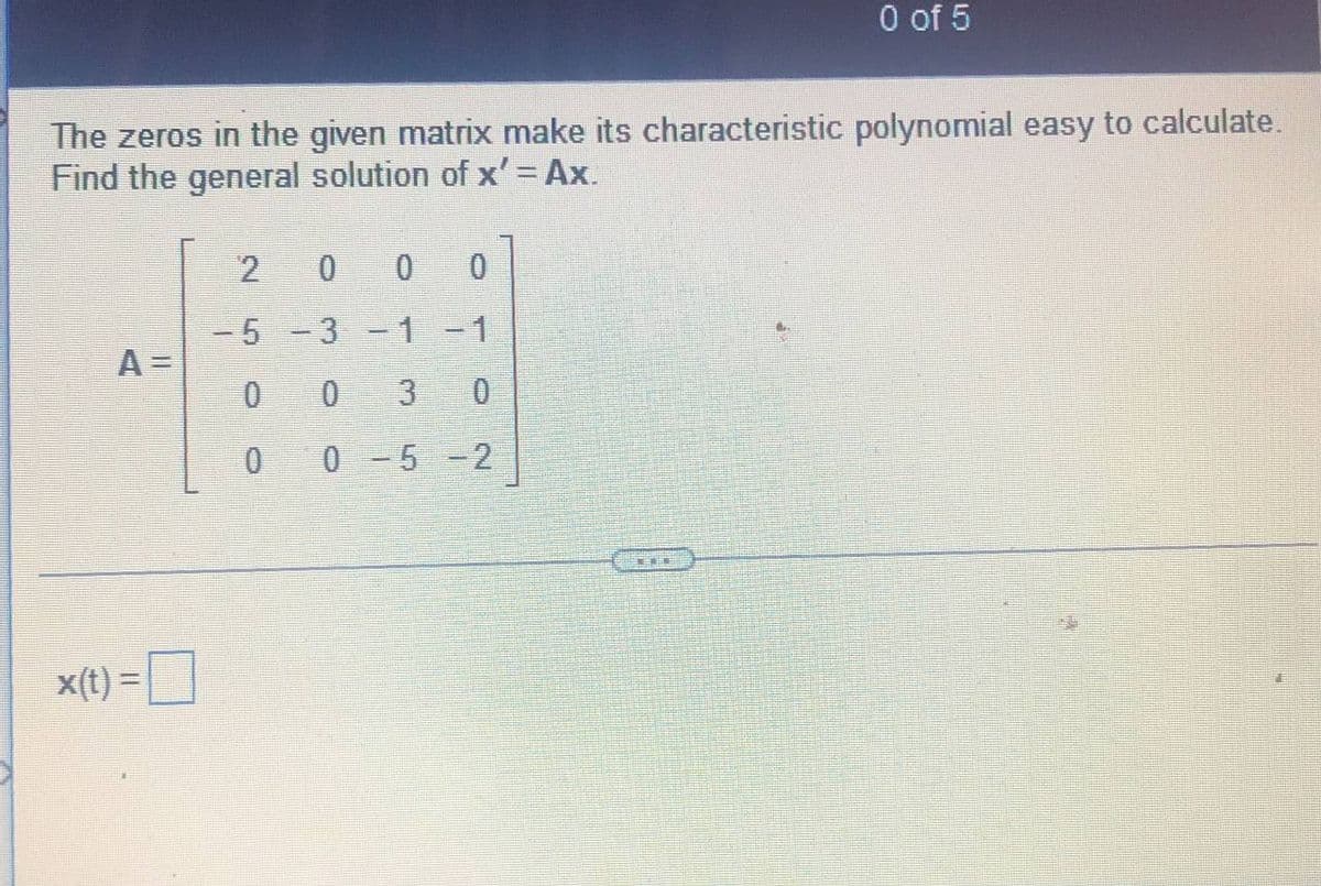 0 of 5
The zeros in the given matrix make its characteristic polynomial easy to calculate.
Find the general solution of x' = Ax.
2
0
-5
3 -1 -1
0
3
0-5 -2
x(t) =
KE
-
CHIR
THE