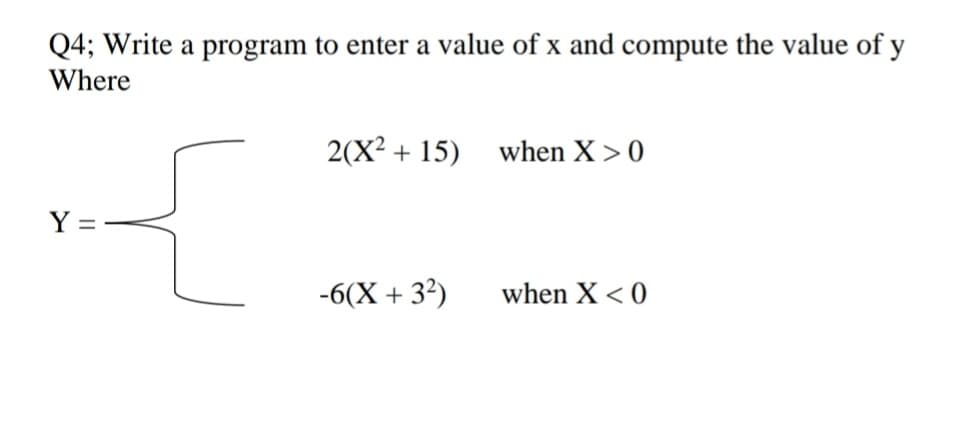 Q4; Write a program to enter a value of x and compute the value of y
Where
2(X? + 15) when X> 0
Y =
-6(X + 32)
when X < 0
