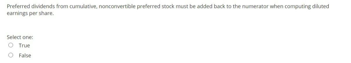 Preferred dividends from cumulative, nonconvertible preferred stock must be added back to the numerator when computing diluted
earnings per share.
Select one:
True
False
