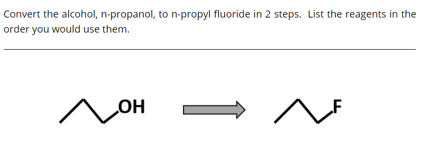 Convert the alcohol, n-propanol, to n-propyl fluoride in 2 steps. List the reagents in the
order you would use them.
HO
