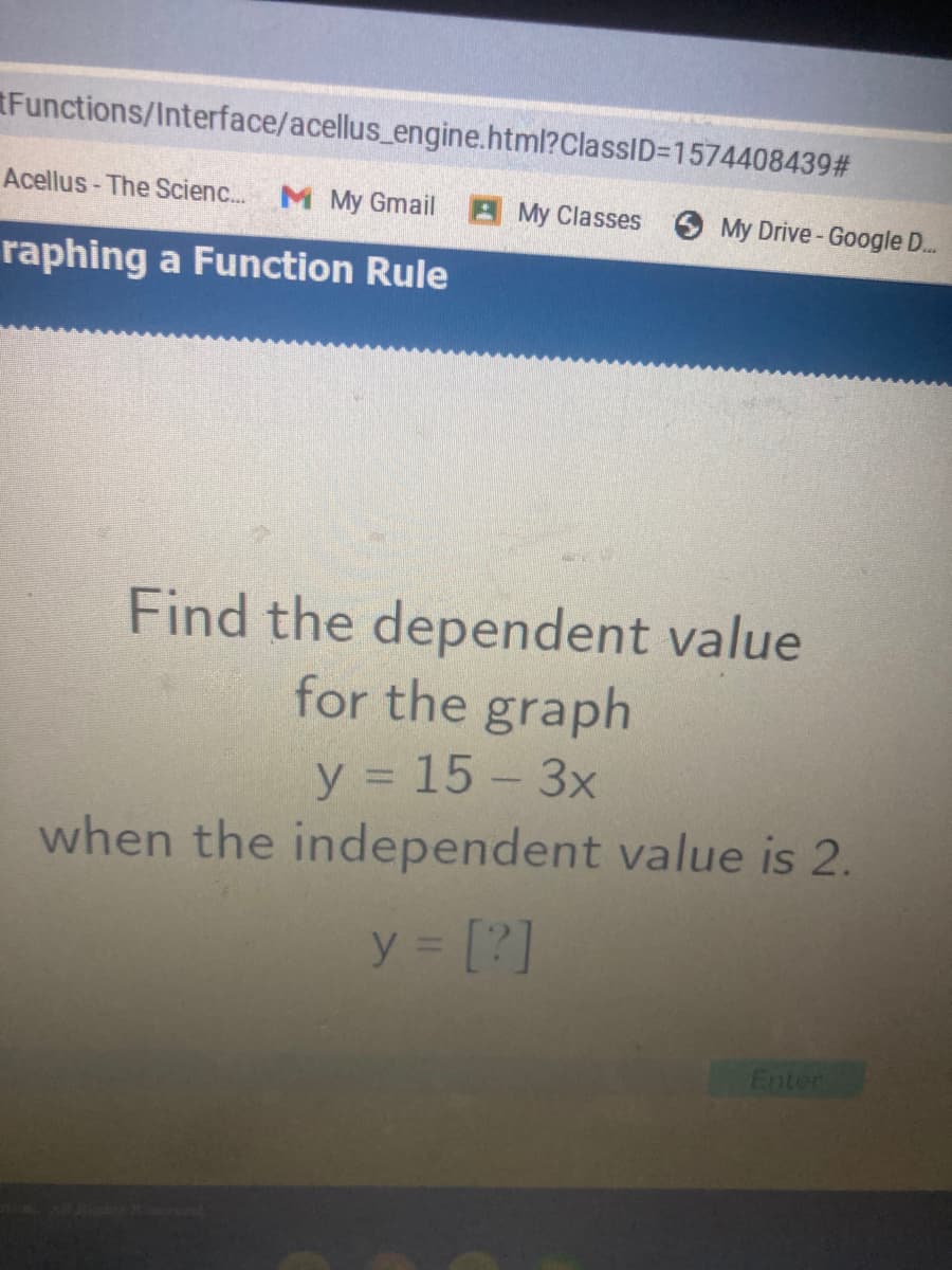 Functions/Interface/acellus_engine.html?ClassID=1574408439#
Acellus-The Scienc...
M My Gmail
AMy Classes
O My Drive - Google D.
raphing a Function Rule
Find the dependent value
for the graph
y 15 - 3x
when the independent value is 2.
y [?]
Enter
