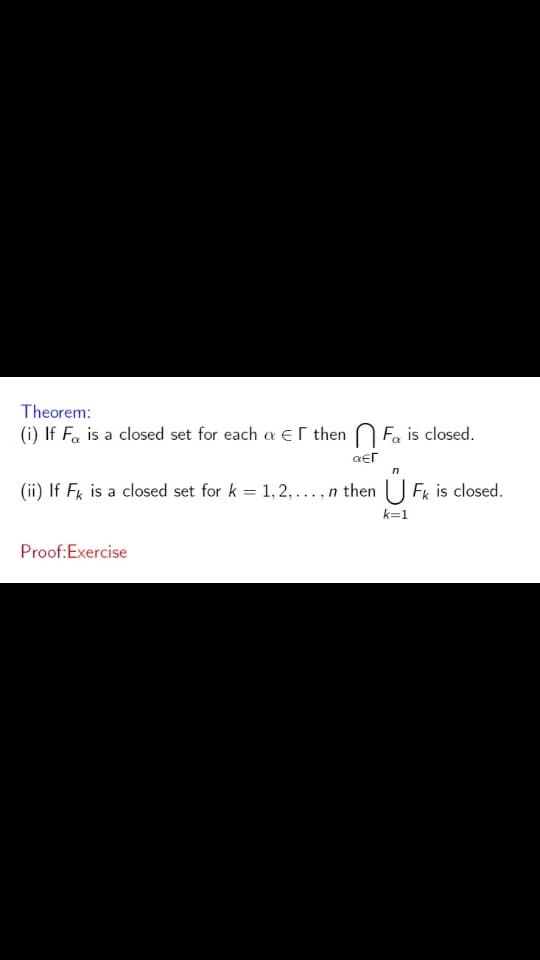 Theorem:
(i) If Fa is a closed set for each a er then N Fa is closed.
aer
(ii) If Fk is a closed set for k = 1,2,..., n then Fk is closed.
k=1
Proof:Exercise
