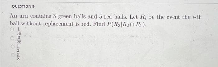 QUESTION 9
An urn contains 3 green balls and 5 red balls. Let R; be the event the i-th
ball without replacement is red. Find P(R3|R2 R₁).
000
1111111