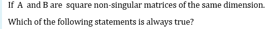 If A and B are square non-singular matrices of the same dimension.
Which of the following statements is always true?
