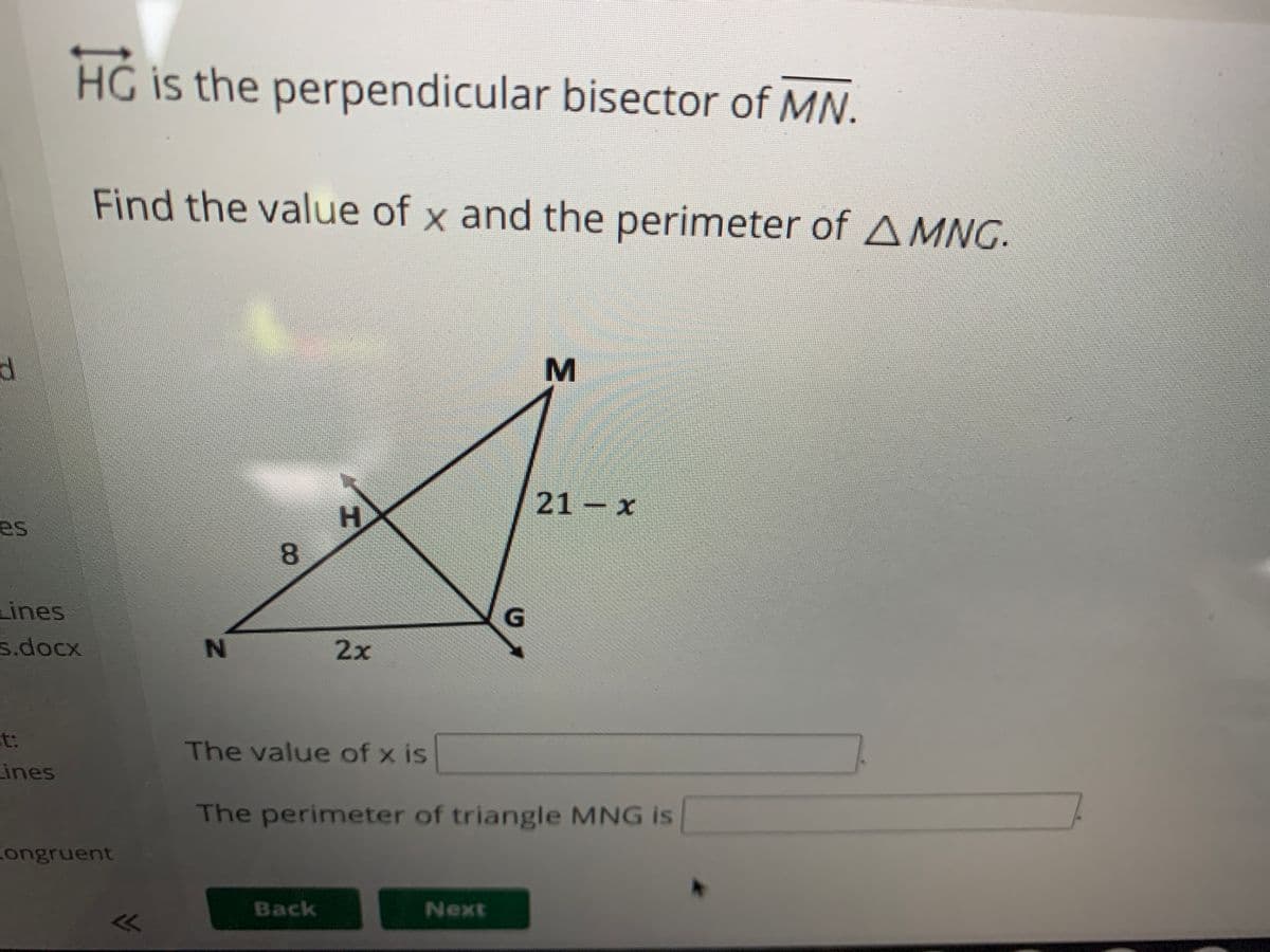 HG is the perpendicular bisector of MN.
Find the value of x and the perimeter of AMNG.
21 x
es
Lines
s.docx
2x
t:
The value of x is
Lines
The perimeter of triangle MNG is
ongruent
Back
Next
8.

