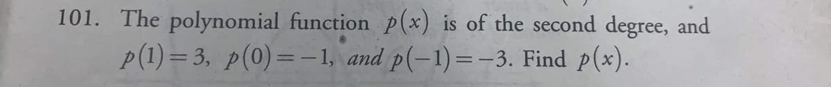 101. The polynomial function p(x) is of the second degree, and
p(1)= 3, p(0)=-1, and p(-1)=-3. Find p(x).
