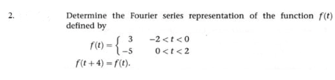 Determine the Fourier series representation of the function f(t)
defined by
3
-2 <t <0
f(t) =
-5
0<t<2
f(t + 4) = f(t).
2.
