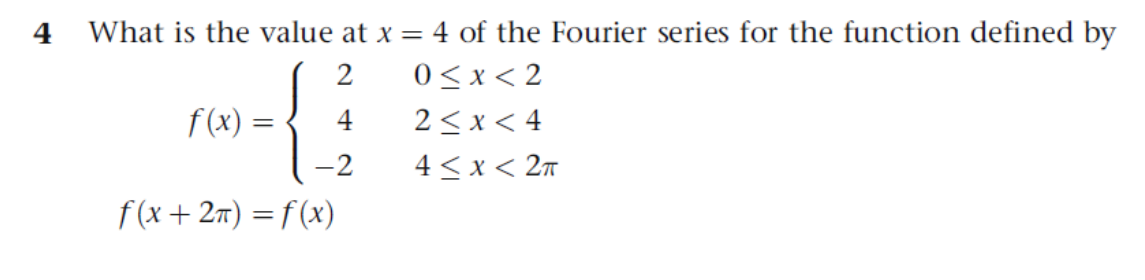 4 What is the value at x = 4 of the Fourier series for the function defined by
2
0<x< 2
2<x < 4
4 < x < 2n
f (x) =
4
-2
f(x+ 27) = f (x)
