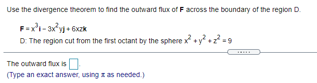 Use the divergence theorem to find the outward flux of F across the boundary of the region D.
F=x°i- 3x°yj + 6xzk
D: The region cut from the first octant by the sphere x? + y? + z? = 9
.....
The outward flux is
(Type an exact answer, using t as needed.)
