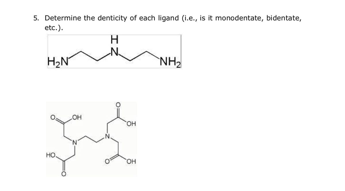 5. Determine the denticity of each ligand (i.e., is it monodentate, bidentate,
etc.).
H₂N
HO.
OH
H
∙N.
OH
OH
NH₂