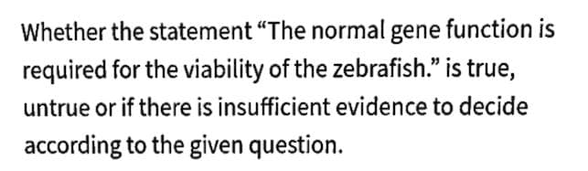 Whether the statement "The normal gene function is
required for the viability of the zebrafish." is true,
untrue or if there is insufficient evidence to decide
according to the given question.