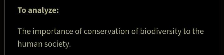 To analyze:
The importance of conservation of biodiversity to the
human society.