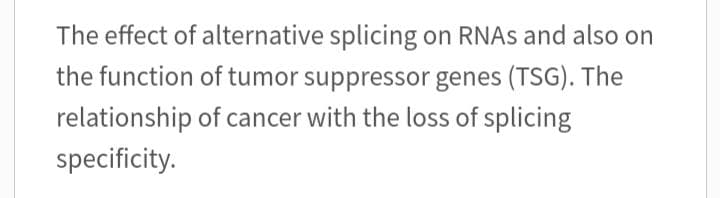 The effect of alternative splicing on RNAs and also on
the function of tumor suppressor genes (TSG). The
relationship of cancer with the loss of splicing
specificity.