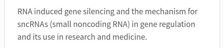 RNA induced gene silencing and the mechanism for
sncRNAs (small noncoding RNA) in gene regulation
and its use in research and medicine.