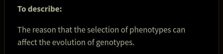 To describe:
The reason that the selection of phenotypes can
affect the evolution of genotypes.