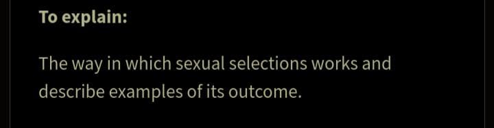 To explain:
The way in which sexual selections works and
describe examples of its outcome.