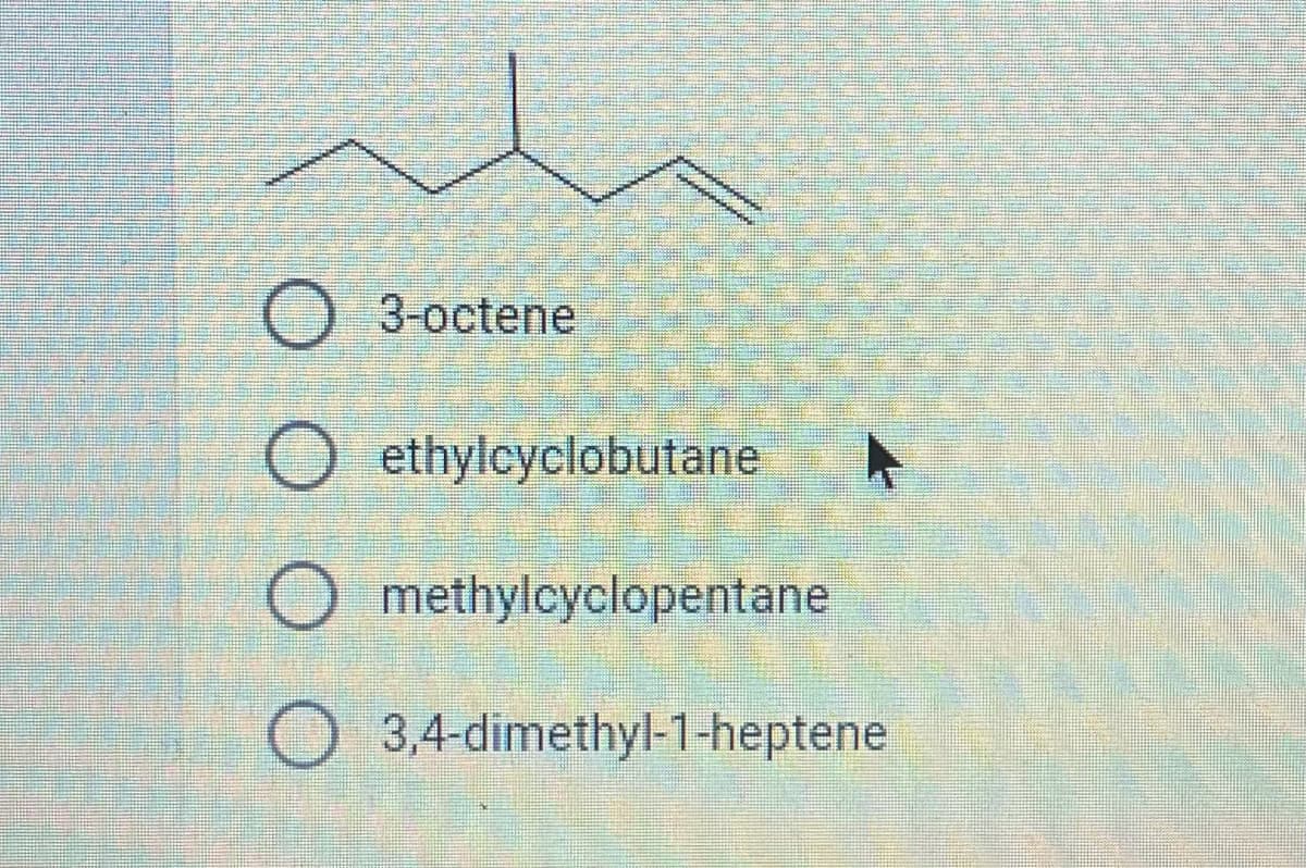 O 3-octene
O ethylcyclobutane
O methylcyclopentane
O 3,4-dimethyl-1-heptene

