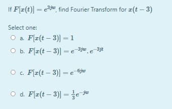 If F2(t)] = eju, find Fourier Transform for æ(t – 3)
%3D
Select one:
O a. F[z(t – 3)] =1
b. F[z(t – 3)] = e Bjw e=3jt
%3D
O c. F(z(t – 3)] = e-6jw
O d. F(z(t – 3)] = e
