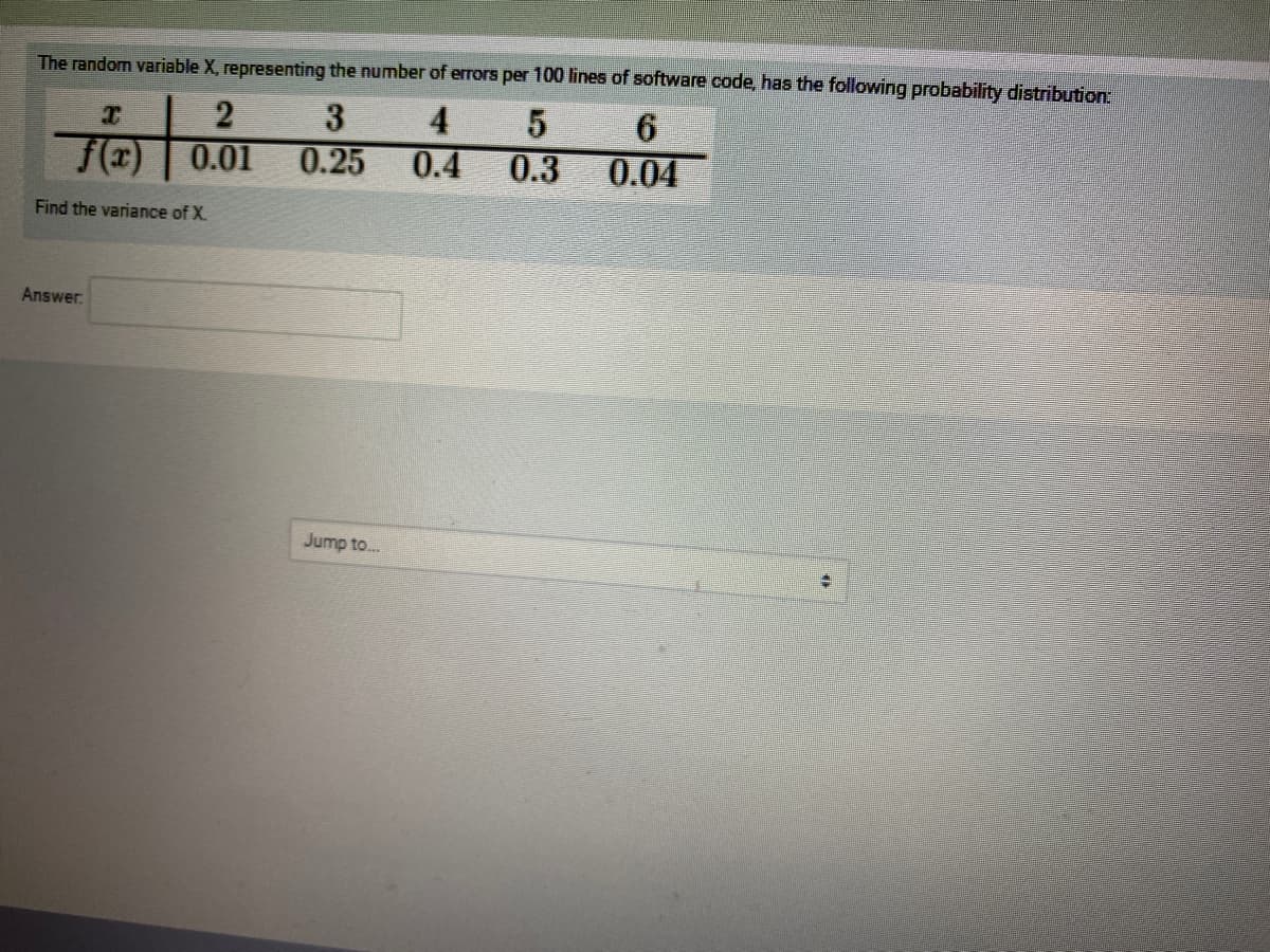 The random variable X, representing the number of errors per 100 lines of software code, has the following probability distribution:
4
0.01
0.25
0.4
0.3
0.04
Find the variance of X.
Answer.
Jump to...
