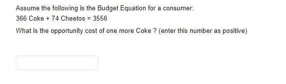 Assume the following is the Budget Equation for a consumer:
366 Coke + 74 Cheetos = 3556
What is the opportunity cost of one more Coke? (enter this number as positive)