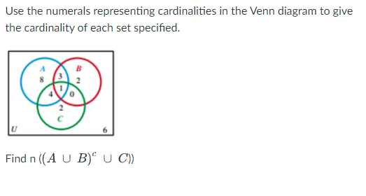 Use the numerals representing cardinalities in the Venn diagram to give
the cardinality of each set specified.
6
Find n ((A U B) U C'))