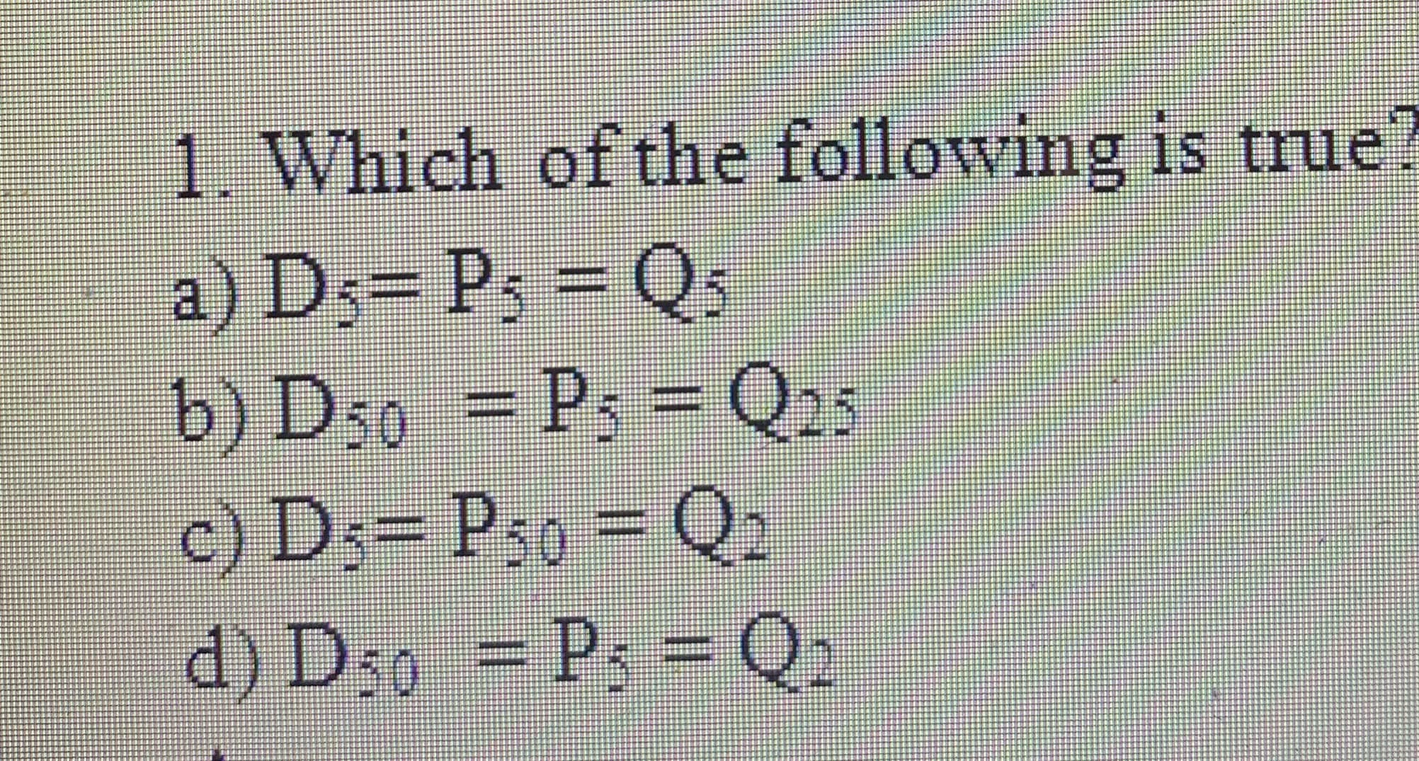 1. Which of the following is true
a) D;= Ps = Qs
b) D50 = P; = Q25
c) D;= Ps0 = Q2
%3D
