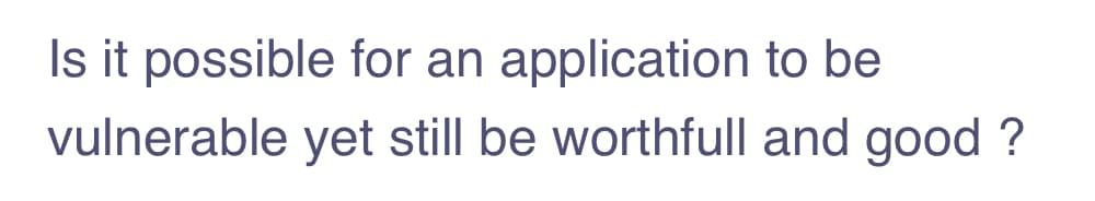 Is it possible for an application to be
vulnerable yet still be worthfull and good ?
