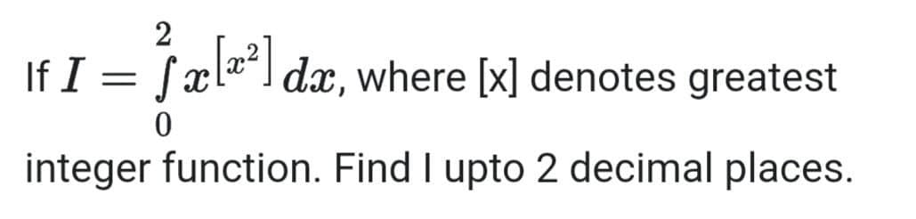 2
If I =
x [²] dx, where [x] denotes greatest
0
integer function. Find I upto 2 decimal places.