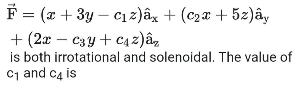 F = (x + 3y - c₁z)âx + (C₂x + 5z)ây
+ (2x - C3y + C4%)âz
is both irrotational and solenoidal. The value of
C₁ and c4 is