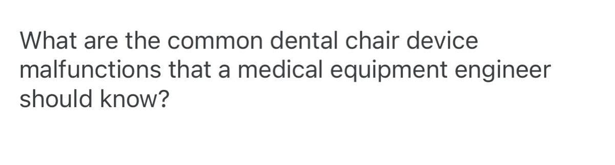 What are the common dental chair device
malfunctions that a medical equipment engineer
should know?