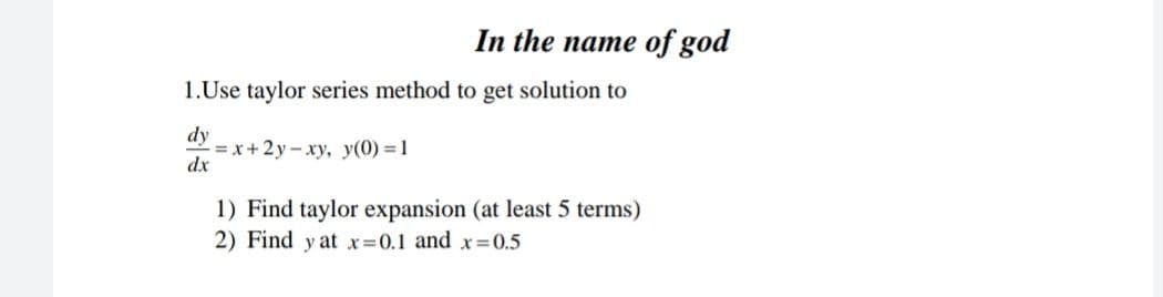 In the name of god
1.Use taylor series method to get solution to
dy
dx
-=x+2y-xy, y(0) = 1
1) Find taylor expansion (at least 5 terms)
2) Find y at x=0.1 and x=0.5