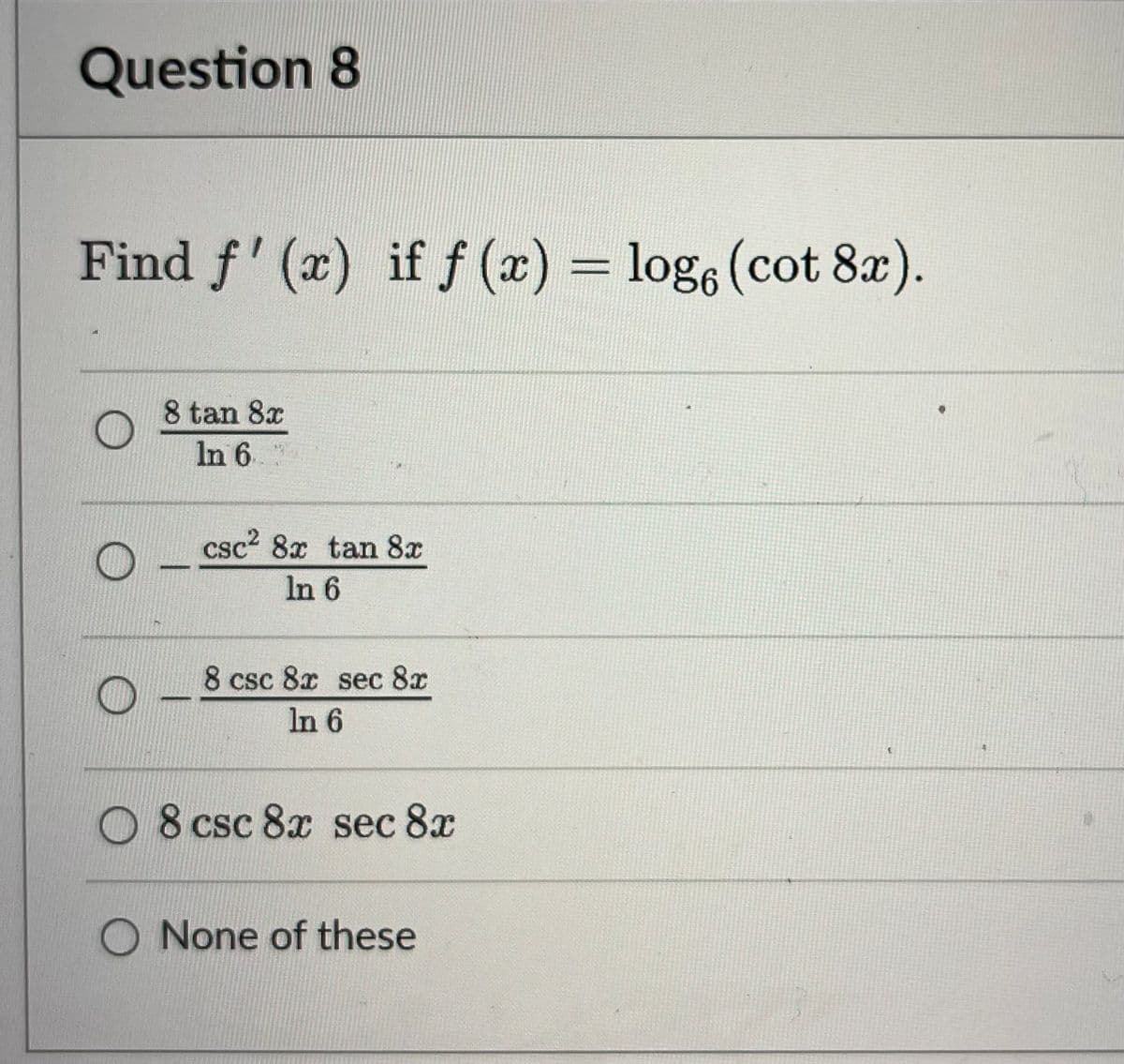 Question 8
Find f'(x) if f (x) = loge (cot 8x).
8 tan 8x
ln 6.
O
-
csc² 8x tan 8x
In 6
8 csc 8x sec 8x
In 6
O 8 csc 8x sec 8x
O None of these