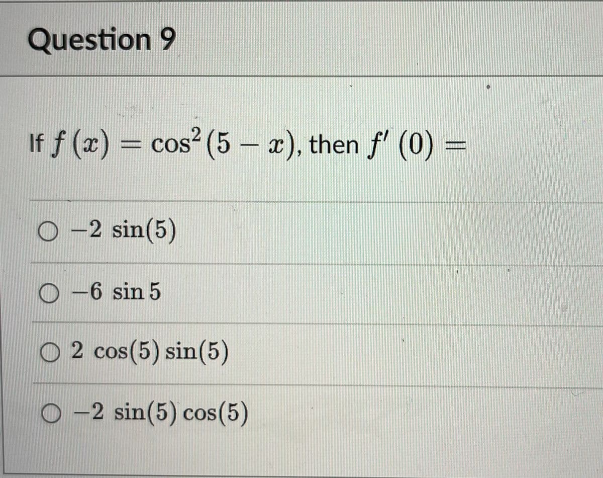 Question 9
If f(x) = cos² (5 - x), then f' (0) =
O-2 sin(5)
O-6 sin 5
O2 cos (5) sin(5)
O-2 sin(5) cos(5)
D