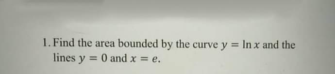 1. Find the area bounded by the curve y = In x and the
lines y = 0 and x = e.
%3D
