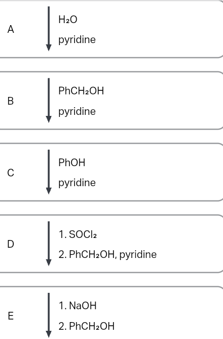 A
B
C
D
E
H₂O
pyridine
PhCH₂OH
pyridine
PhOH
pyridine
1. SOCI₂
2. PhCH₂OH, pyridine
1. NaOH
2. PhCH₂OH