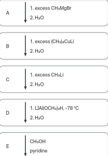 A
B
C
D
E
1. excess CH3MgBr
2. H₂O
1. excess (CH3)2CuLi
2. H₂O
1. excess CH3Li
2. H₂O
1. LIAI(OCH3)3H, -78 °C
2. H₂O
CH3OH
pyridine