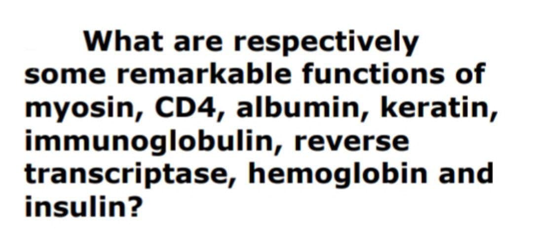 What are respectively
some remarkable functions of
myosin, CD4, albumin, keratin,
immunoglobulin, reverse
transcriptase, hemoglobin and
insulin?
