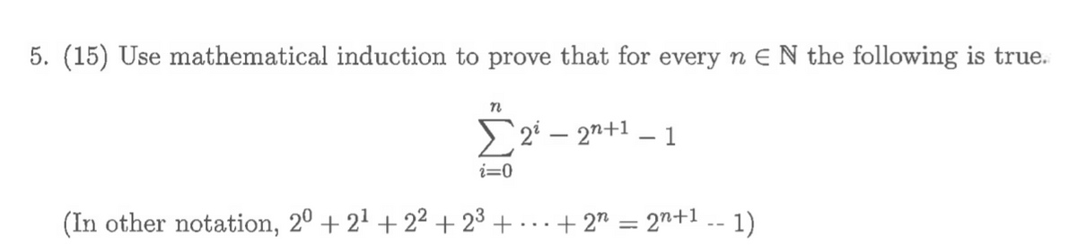 5. (15) Use mathematical induction to prove that for every n E N the following is true.
E2i – 2"+1 – 1
i=0
(In other notation, 20 + 21 + 22 + 23 + . ..
+ 2" = 27+1 .- 1)
