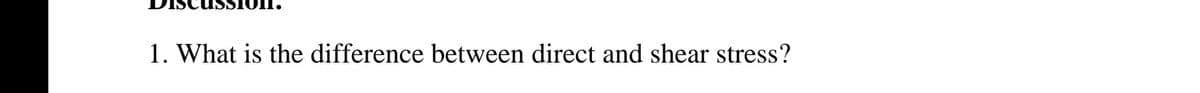 1. What is the difference between direct and shear stress?
