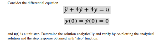 Consider the differential equation
ÿ + 4ÿ + 4y = u
y(0) = ÿ(0) = 0
and u(t) is a unit step. Determine the solution analytically and verify by co-plotting the analytical
solution and the step response obtained with 'step' function.
