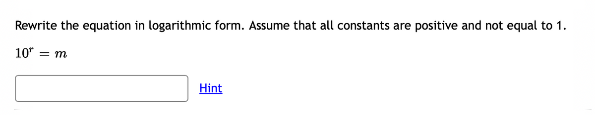 Rewrite the equation in logarithmic form. Assume that all constants are positive and not equal to 1.
10" = m
Hint
