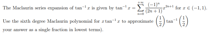 +00
(-1)"
(2n + 1)
The Maclaurin series expansion of tan-r is given by tan-x =
2n+1
for r € (-1,1).
n=0
() ()
Use the sixth degree Maclaurin polynomial for æ tan¬lx to approximate ;
-1
tan
your answer as a single fraction in lowest terms).
WI
