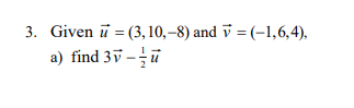 3. Given (3, 10,-8) and v = (-1,6,4),
a) find 3v--u